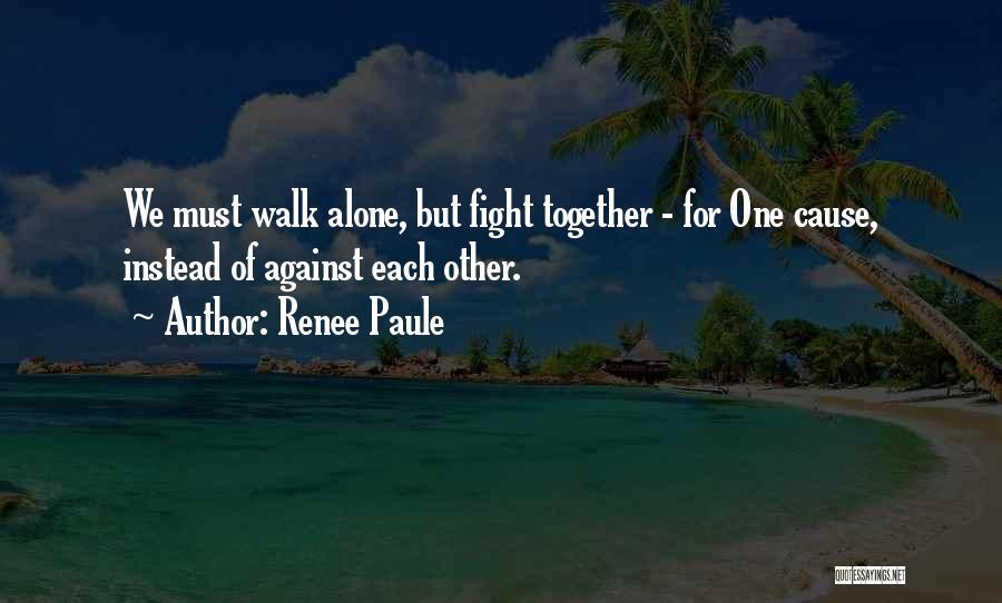 Renee Paule Quotes: We Must Walk Alone, But Fight Together - For One Cause, Instead Of Against Each Other.