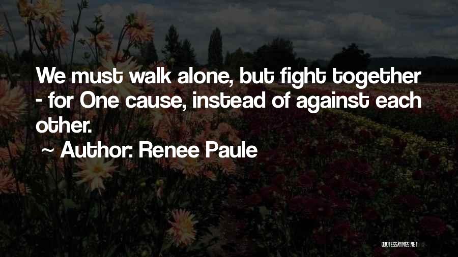 Renee Paule Quotes: We Must Walk Alone, But Fight Together - For One Cause, Instead Of Against Each Other.