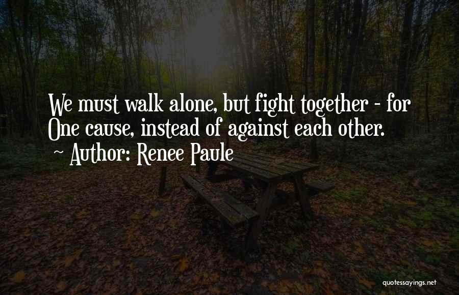 Renee Paule Quotes: We Must Walk Alone, But Fight Together - For One Cause, Instead Of Against Each Other.