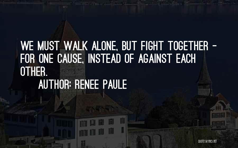 Renee Paule Quotes: We Must Walk Alone, But Fight Together - For One Cause, Instead Of Against Each Other.