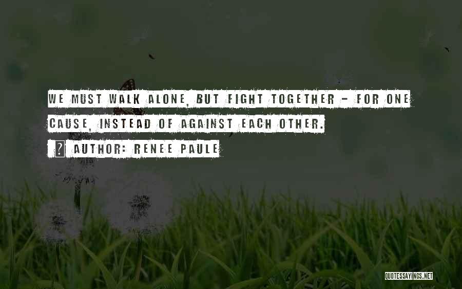 Renee Paule Quotes: We Must Walk Alone, But Fight Together - For One Cause, Instead Of Against Each Other.