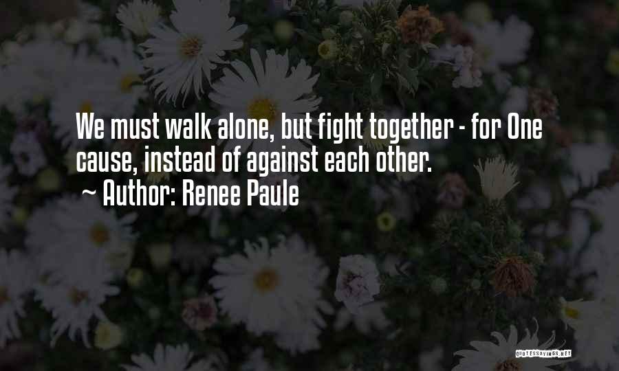 Renee Paule Quotes: We Must Walk Alone, But Fight Together - For One Cause, Instead Of Against Each Other.