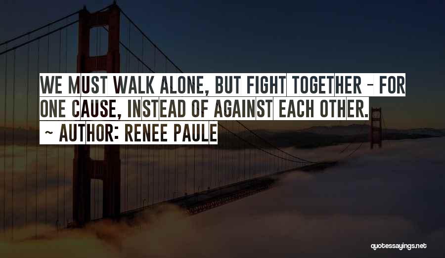 Renee Paule Quotes: We Must Walk Alone, But Fight Together - For One Cause, Instead Of Against Each Other.