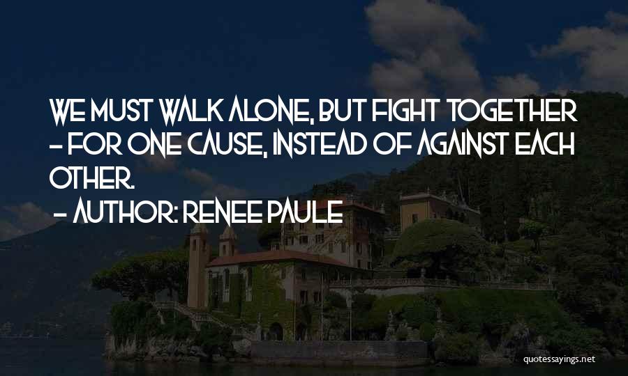 Renee Paule Quotes: We Must Walk Alone, But Fight Together - For One Cause, Instead Of Against Each Other.