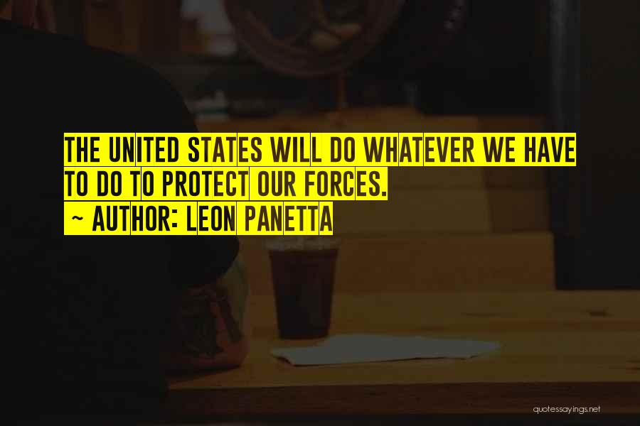 Leon Panetta Quotes: The United States Will Do Whatever We Have To Do To Protect Our Forces.