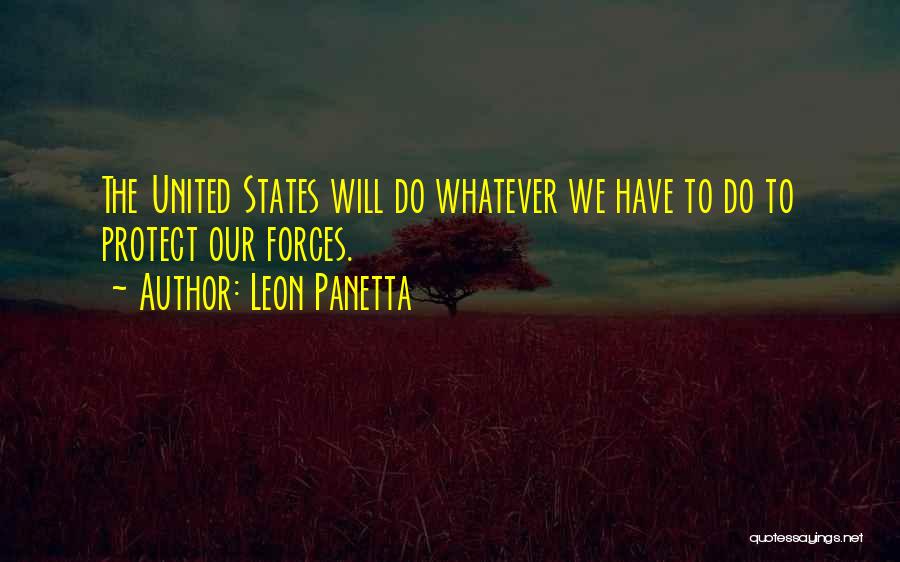 Leon Panetta Quotes: The United States Will Do Whatever We Have To Do To Protect Our Forces.