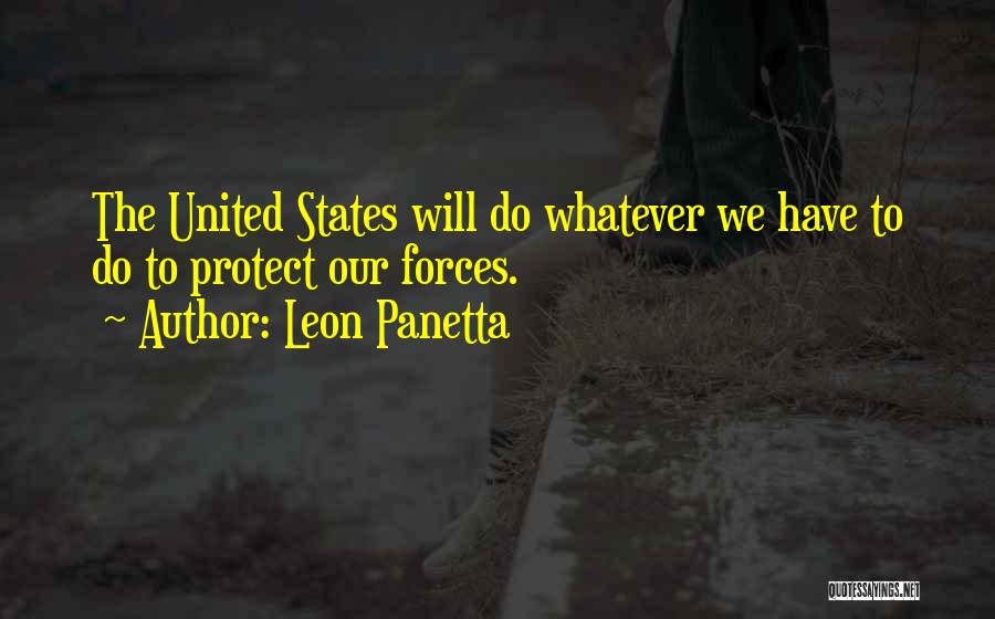Leon Panetta Quotes: The United States Will Do Whatever We Have To Do To Protect Our Forces.