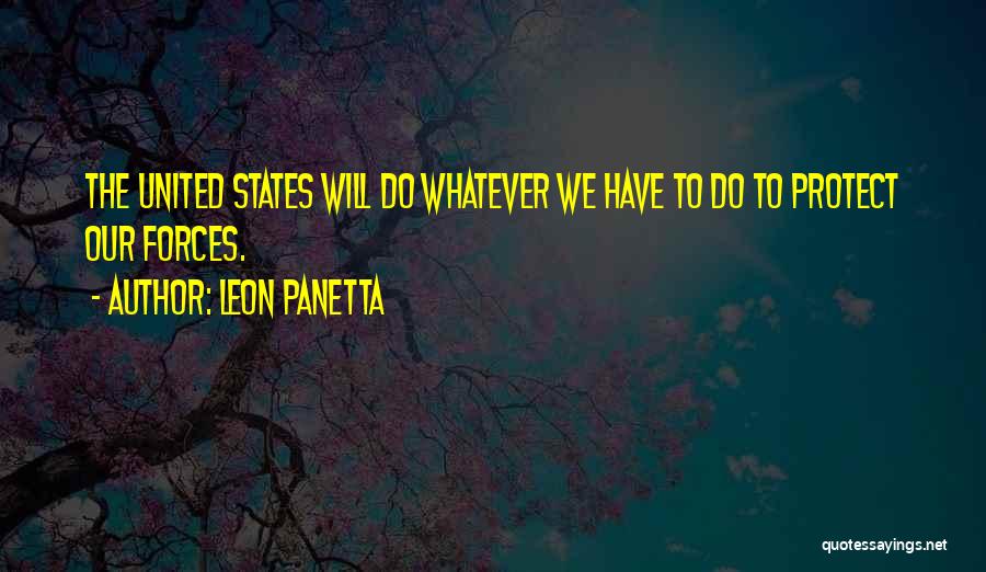 Leon Panetta Quotes: The United States Will Do Whatever We Have To Do To Protect Our Forces.