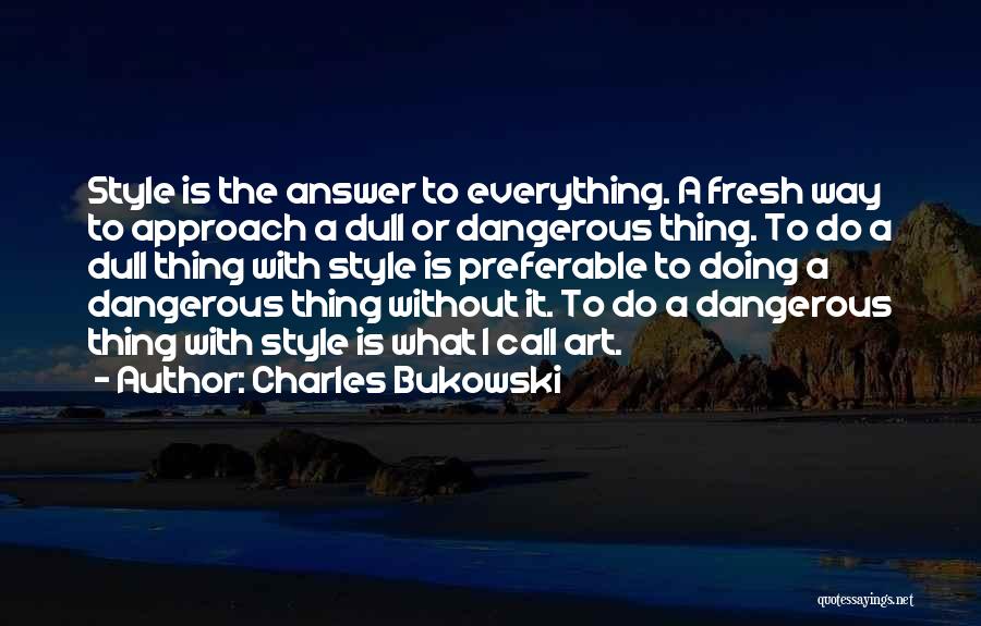 Charles Bukowski Quotes: Style Is The Answer To Everything. A Fresh Way To Approach A Dull Or Dangerous Thing. To Do A Dull