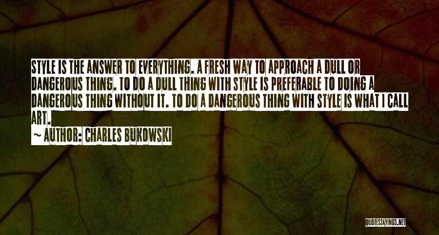 Charles Bukowski Quotes: Style Is The Answer To Everything. A Fresh Way To Approach A Dull Or Dangerous Thing. To Do A Dull