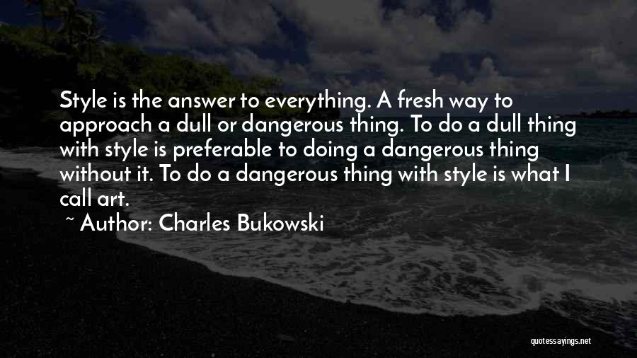 Charles Bukowski Quotes: Style Is The Answer To Everything. A Fresh Way To Approach A Dull Or Dangerous Thing. To Do A Dull