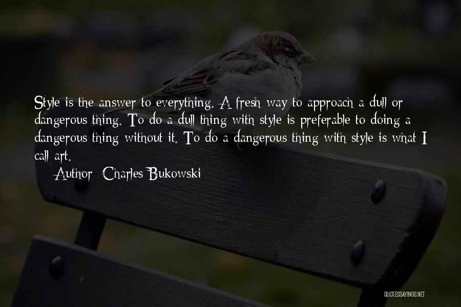 Charles Bukowski Quotes: Style Is The Answer To Everything. A Fresh Way To Approach A Dull Or Dangerous Thing. To Do A Dull