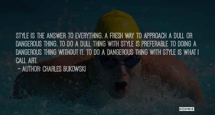 Charles Bukowski Quotes: Style Is The Answer To Everything. A Fresh Way To Approach A Dull Or Dangerous Thing. To Do A Dull