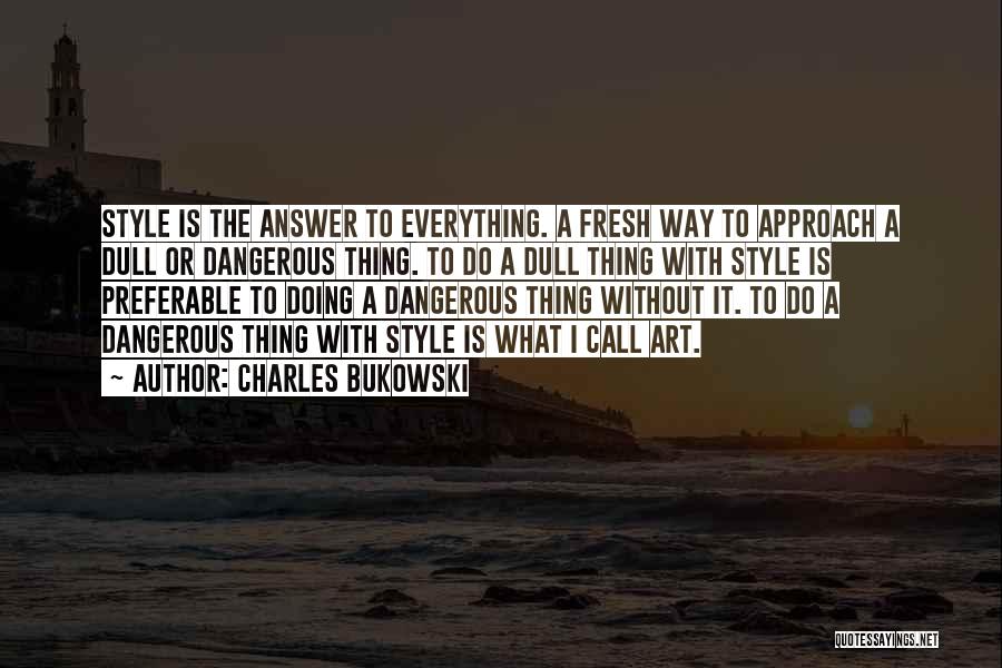 Charles Bukowski Quotes: Style Is The Answer To Everything. A Fresh Way To Approach A Dull Or Dangerous Thing. To Do A Dull