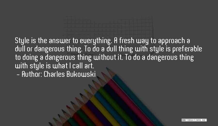 Charles Bukowski Quotes: Style Is The Answer To Everything. A Fresh Way To Approach A Dull Or Dangerous Thing. To Do A Dull