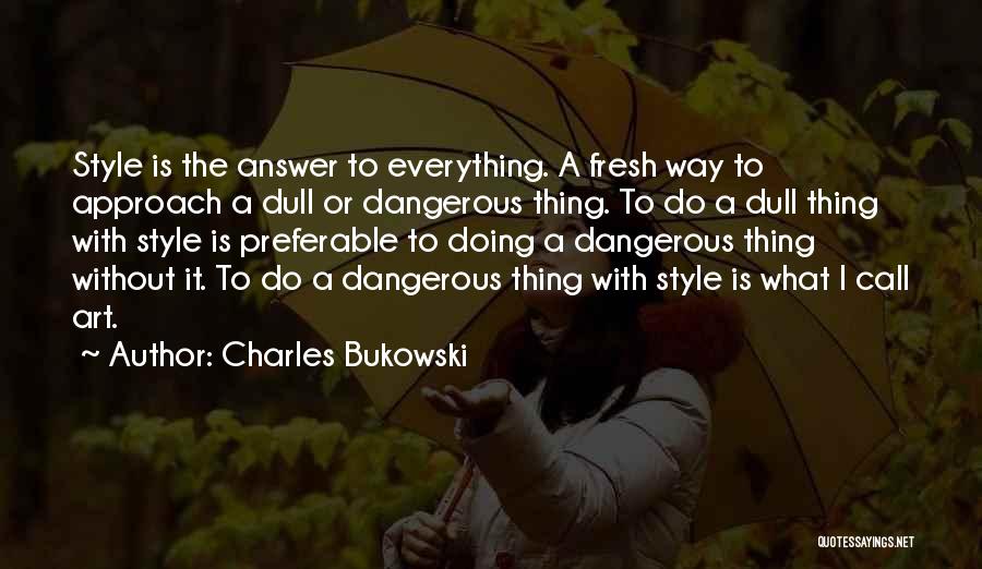 Charles Bukowski Quotes: Style Is The Answer To Everything. A Fresh Way To Approach A Dull Or Dangerous Thing. To Do A Dull