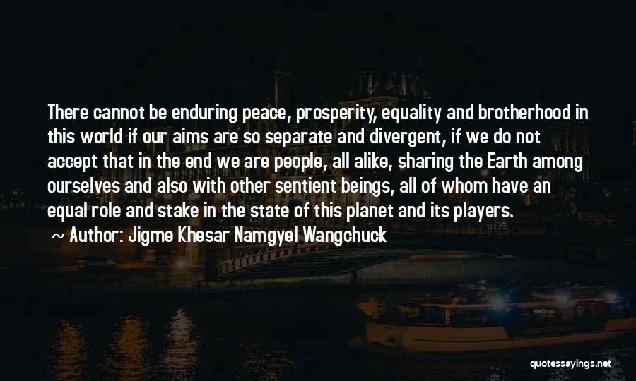 Jigme Khesar Namgyel Wangchuck Quotes: There Cannot Be Enduring Peace, Prosperity, Equality And Brotherhood In This World If Our Aims Are So Separate And Divergent,