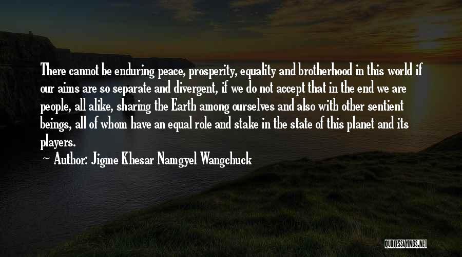 Jigme Khesar Namgyel Wangchuck Quotes: There Cannot Be Enduring Peace, Prosperity, Equality And Brotherhood In This World If Our Aims Are So Separate And Divergent,