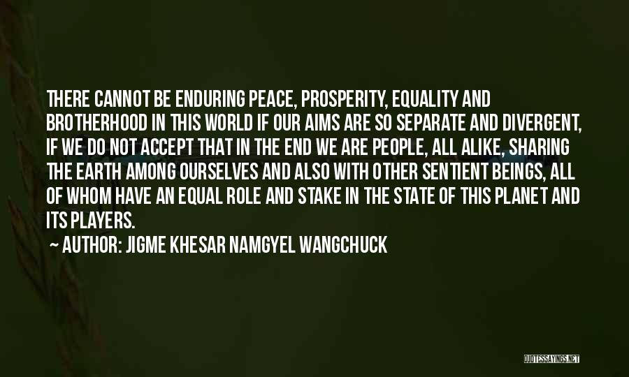 Jigme Khesar Namgyel Wangchuck Quotes: There Cannot Be Enduring Peace, Prosperity, Equality And Brotherhood In This World If Our Aims Are So Separate And Divergent,