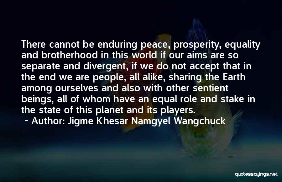 Jigme Khesar Namgyel Wangchuck Quotes: There Cannot Be Enduring Peace, Prosperity, Equality And Brotherhood In This World If Our Aims Are So Separate And Divergent,