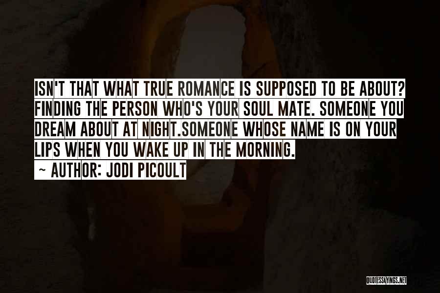 Jodi Picoult Quotes: Isn't That What True Romance Is Supposed To Be About? Finding The Person Who's Your Soul Mate. Someone You Dream