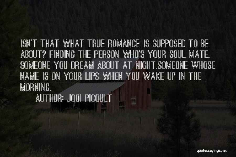 Jodi Picoult Quotes: Isn't That What True Romance Is Supposed To Be About? Finding The Person Who's Your Soul Mate. Someone You Dream