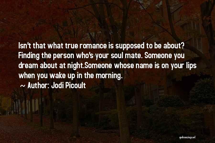 Jodi Picoult Quotes: Isn't That What True Romance Is Supposed To Be About? Finding The Person Who's Your Soul Mate. Someone You Dream