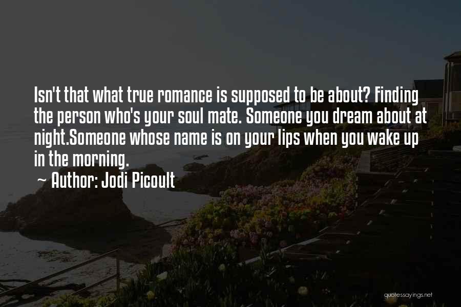 Jodi Picoult Quotes: Isn't That What True Romance Is Supposed To Be About? Finding The Person Who's Your Soul Mate. Someone You Dream