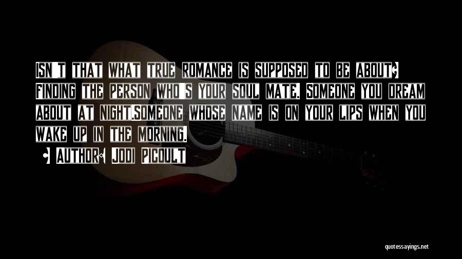Jodi Picoult Quotes: Isn't That What True Romance Is Supposed To Be About? Finding The Person Who's Your Soul Mate. Someone You Dream