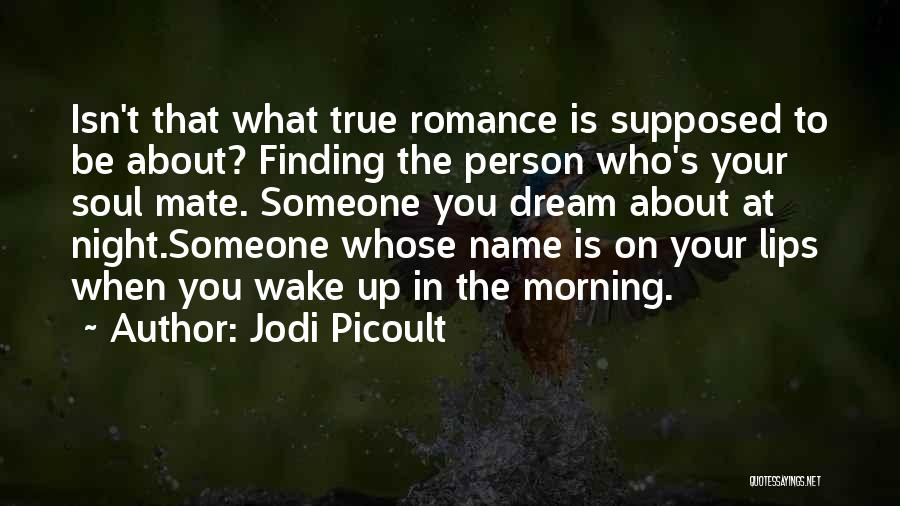 Jodi Picoult Quotes: Isn't That What True Romance Is Supposed To Be About? Finding The Person Who's Your Soul Mate. Someone You Dream