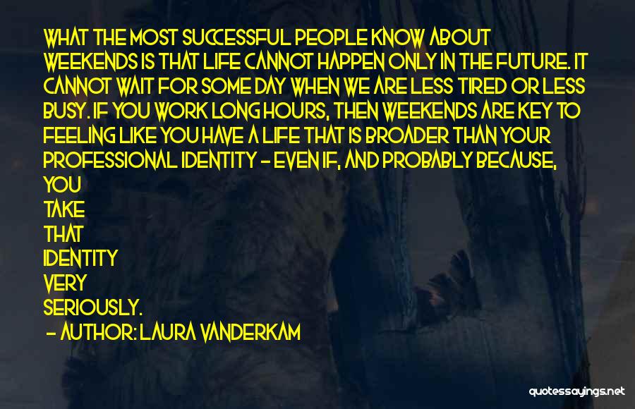 Laura Vanderkam Quotes: What The Most Successful People Know About Weekends Is That Life Cannot Happen Only In The Future. It Cannot Wait