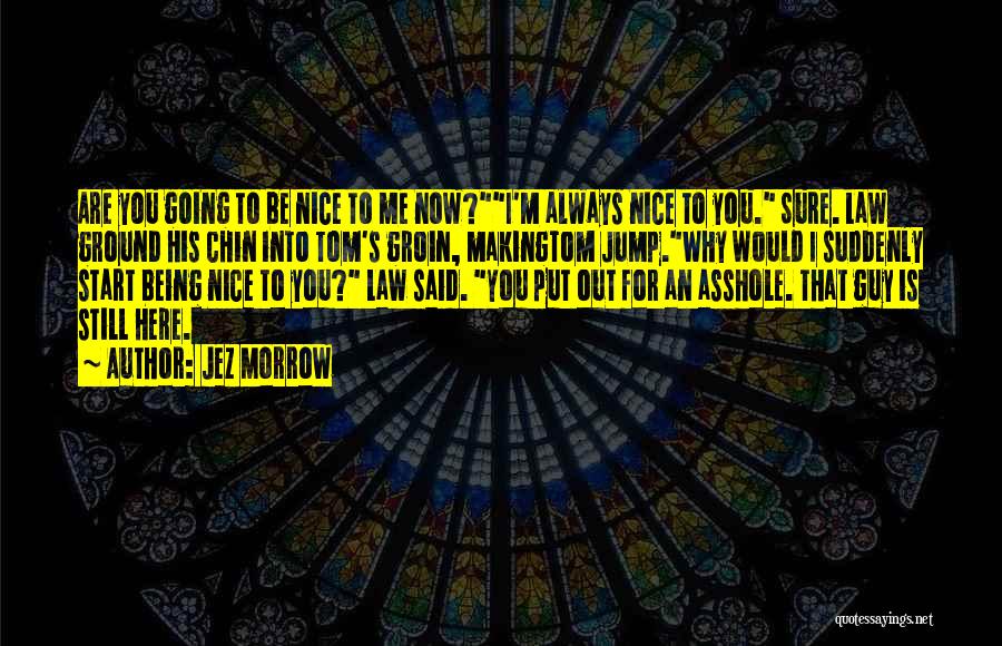 Jez Morrow Quotes: Are You Going To Be Nice To Me Now?i'm Always Nice To You. Sure. Law Ground His Chin Into Tom's