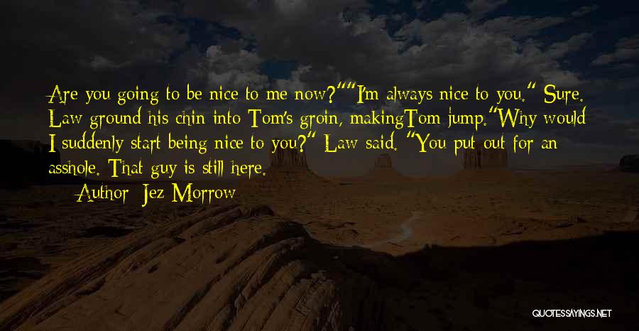 Jez Morrow Quotes: Are You Going To Be Nice To Me Now?i'm Always Nice To You. Sure. Law Ground His Chin Into Tom's