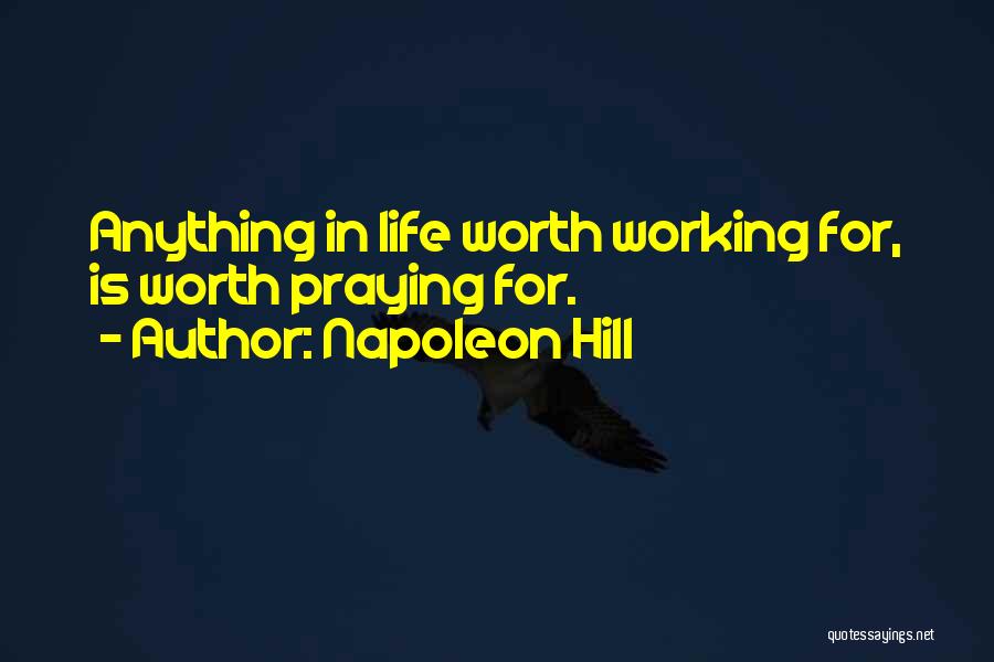 Napoleon Hill Quotes: Anything In Life Worth Working For, Is Worth Praying For.