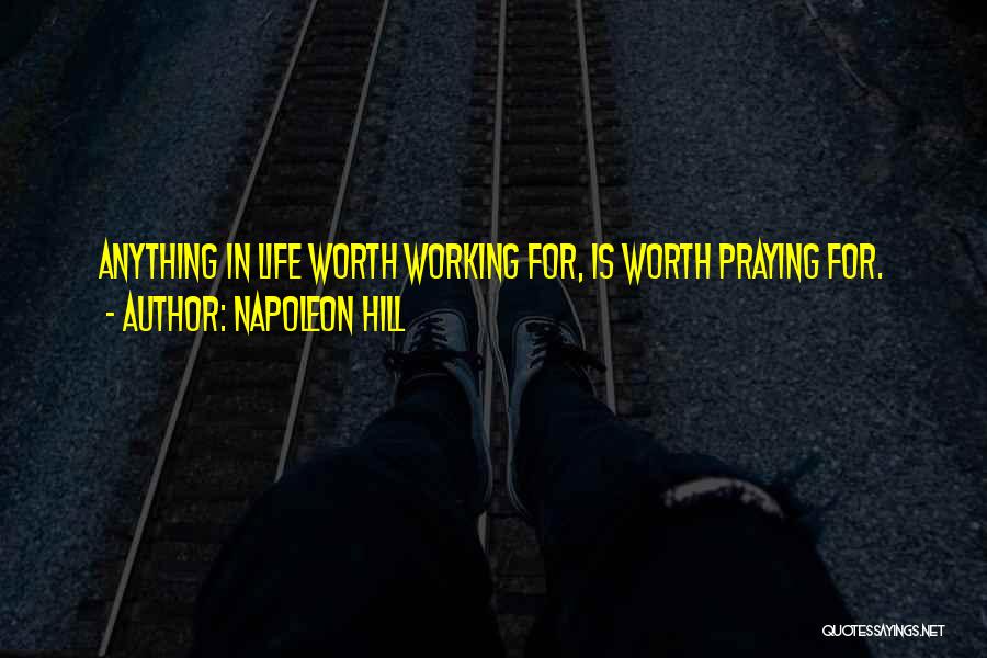 Napoleon Hill Quotes: Anything In Life Worth Working For, Is Worth Praying For.