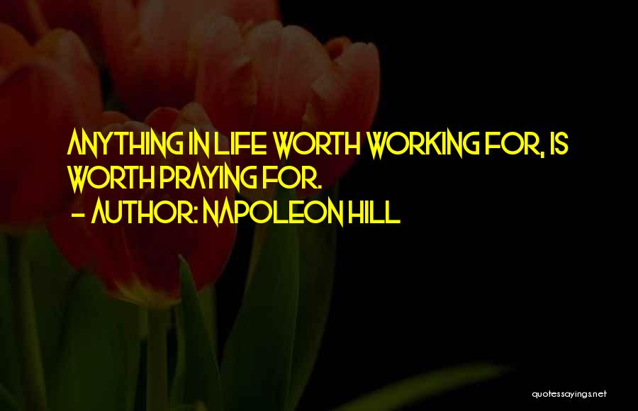 Napoleon Hill Quotes: Anything In Life Worth Working For, Is Worth Praying For.