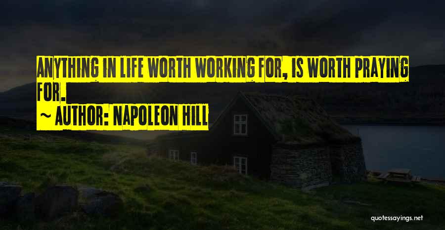 Napoleon Hill Quotes: Anything In Life Worth Working For, Is Worth Praying For.
