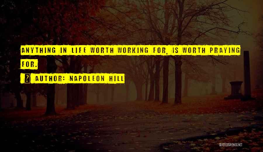 Napoleon Hill Quotes: Anything In Life Worth Working For, Is Worth Praying For.