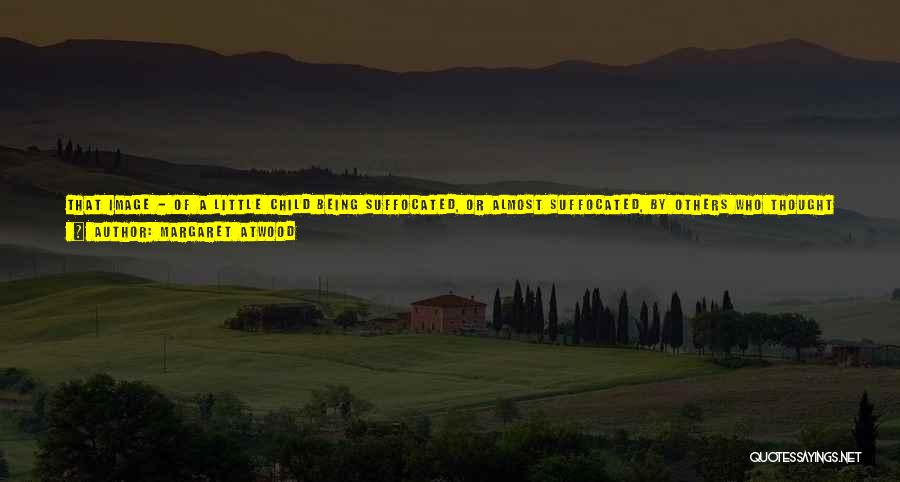 Margaret Atwood Quotes: That Image - Of A Little Child Being Suffocated, Or Almost Suffocated, By Others Who Thought The Whole Thing Was