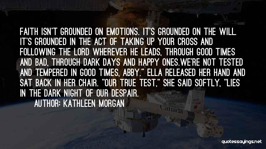 Kathleen Morgan Quotes: Faith Isn't Grounded On Emotions. It's Grounded On The Will. It's Grounded In The Act Of Taking Up Your Cross