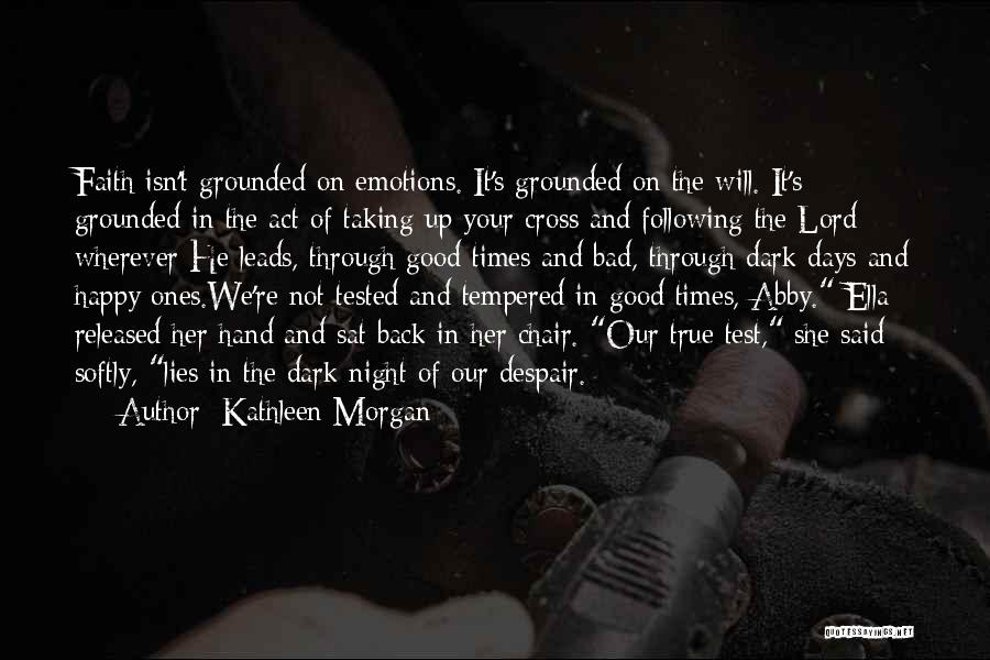 Kathleen Morgan Quotes: Faith Isn't Grounded On Emotions. It's Grounded On The Will. It's Grounded In The Act Of Taking Up Your Cross