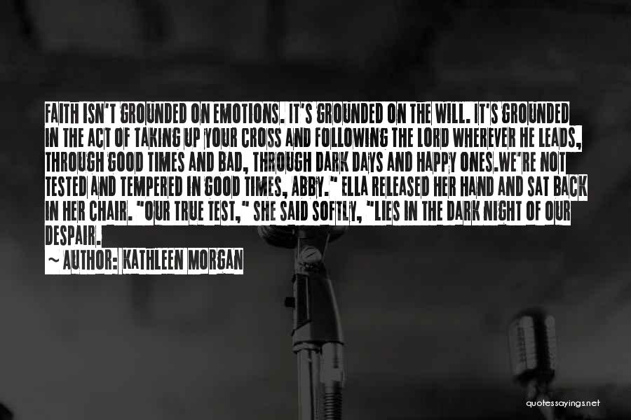 Kathleen Morgan Quotes: Faith Isn't Grounded On Emotions. It's Grounded On The Will. It's Grounded In The Act Of Taking Up Your Cross