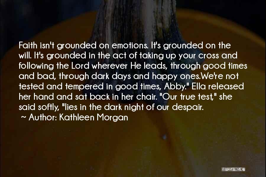 Kathleen Morgan Quotes: Faith Isn't Grounded On Emotions. It's Grounded On The Will. It's Grounded In The Act Of Taking Up Your Cross