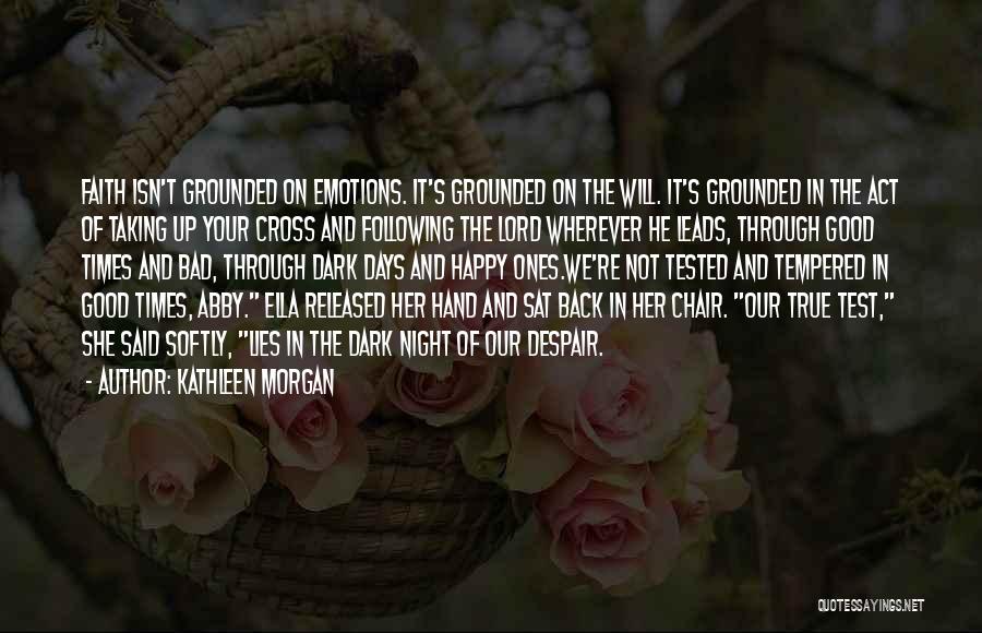 Kathleen Morgan Quotes: Faith Isn't Grounded On Emotions. It's Grounded On The Will. It's Grounded In The Act Of Taking Up Your Cross