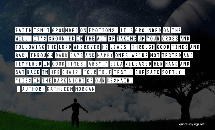 Kathleen Morgan Quotes: Faith Isn't Grounded On Emotions. It's Grounded On The Will. It's Grounded In The Act Of Taking Up Your Cross