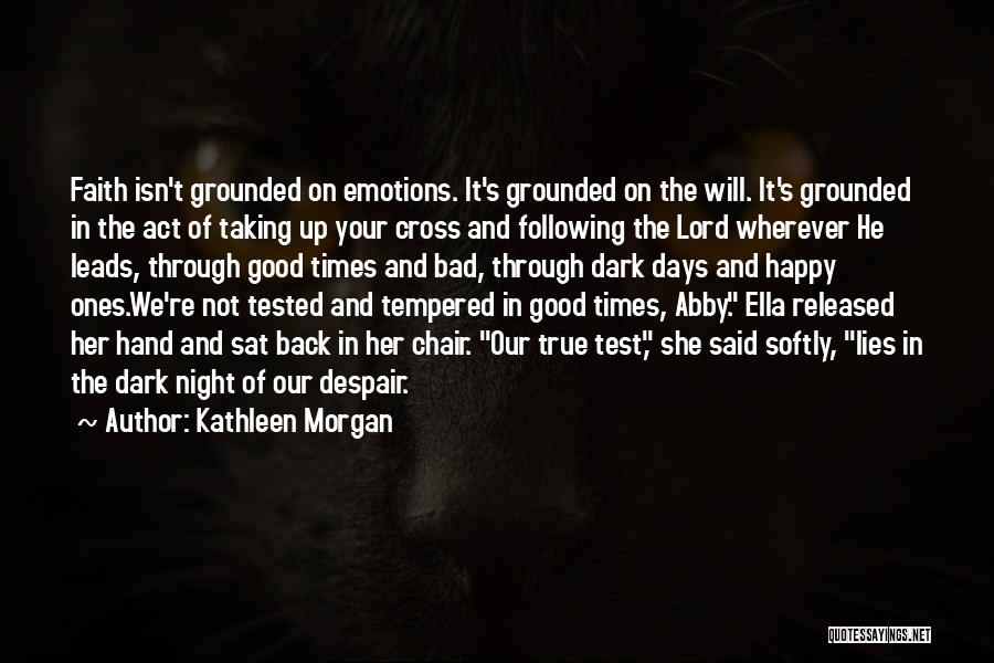 Kathleen Morgan Quotes: Faith Isn't Grounded On Emotions. It's Grounded On The Will. It's Grounded In The Act Of Taking Up Your Cross