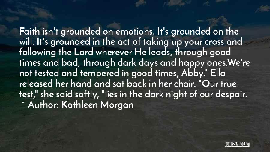 Kathleen Morgan Quotes: Faith Isn't Grounded On Emotions. It's Grounded On The Will. It's Grounded In The Act Of Taking Up Your Cross