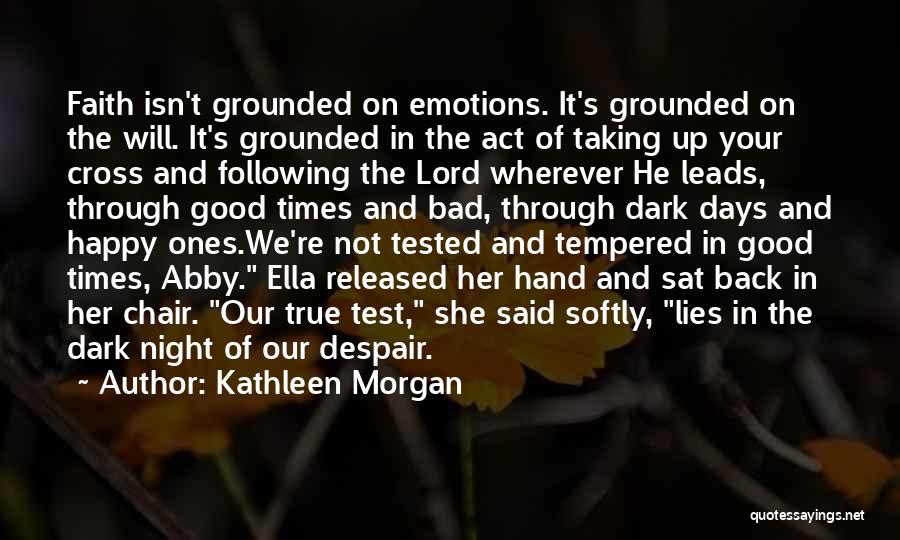 Kathleen Morgan Quotes: Faith Isn't Grounded On Emotions. It's Grounded On The Will. It's Grounded In The Act Of Taking Up Your Cross