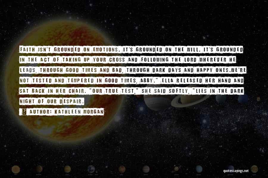 Kathleen Morgan Quotes: Faith Isn't Grounded On Emotions. It's Grounded On The Will. It's Grounded In The Act Of Taking Up Your Cross