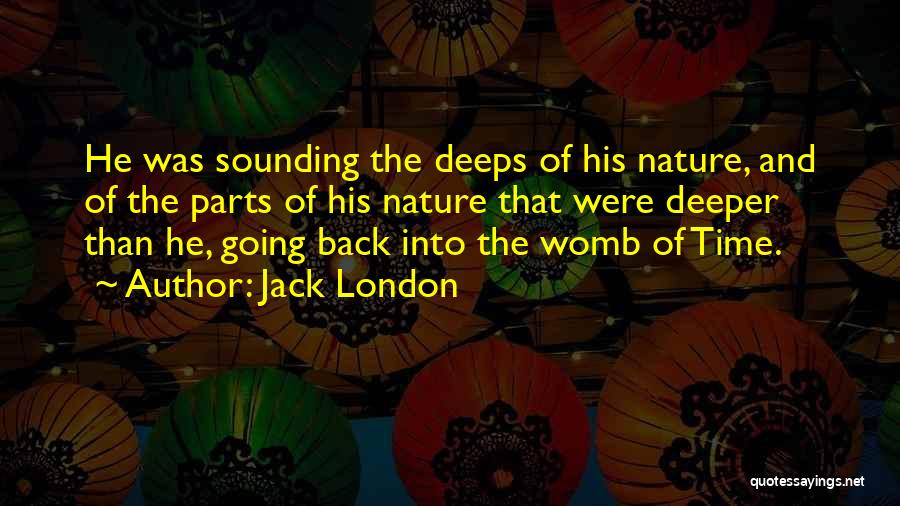 Jack London Quotes: He Was Sounding The Deeps Of His Nature, And Of The Parts Of His Nature That Were Deeper Than He,